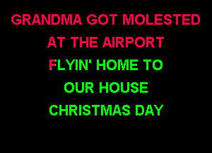 GRANDMA GOT MOLESTED
AT THE AIRPORT
FLYIN' HOME TO

OUR HOUSE
CHRISTMAS DAY