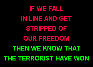 IF WE FALL
IN LINE AND GET
STRIPPED OF
OUR FREEDOM
THEN WE KNOW THAT
THE TERRORIST HAVE WON