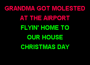 GRANDMA GOT MOLESTED
AT THE AIRPORT
FLYIN' HOME TO

OUR HOUSE
CHRISTMAS DAY