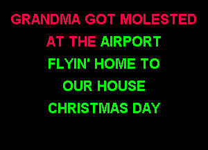 GRANDMA GOT MOLESTED
AT THE AIRPORT
FLYIN' HOME TO

OUR HOUSE
CHRISTMAS DAY