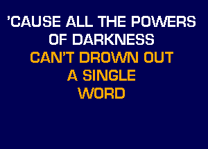 'CAUSE ALL THE POWERS
0F DARKNESS
CAN'T BROWN OUT
A SINGLE
WORD