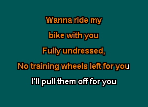 Wanna ride my
bike with you

Fully undressed,

No training wheels left for you

I'll pull them off for you