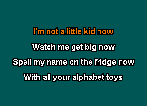 I'm not a little kid now

Watch me get big now

Spell my name on the fridge now

With all your alphabet toys