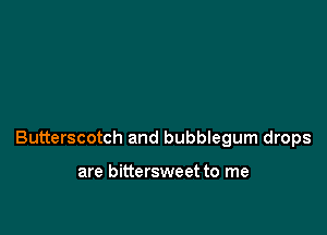Butterscotch and bubblegum drops

are bittersweet to me