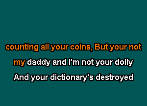 counting all your coins, But your not

my daddy and I'm not your dolly

And your dictionary's destroyed