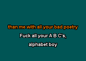 than me with all your bad poetry

Fuck all your A 8 0'3,
alphabet boy