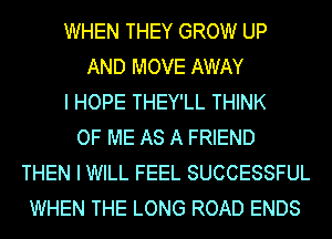 WHEN THEY GROW UP
AND MOVE AWAY
I HOPE THEY'LL THINK
OF ME AS A FRIEND
THEN I WILL FEEL SUCCESSFUL
WHEN THE LONG ROAD ENDS