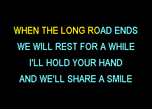 WHEN THE LONG ROAD ENDS
WE WILL REST FOR A WHILE
I'LL HOLD YOUR HAND
AND WE'LL SHARE A SMILE