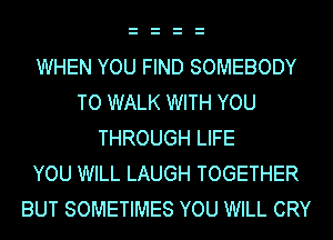 WHEN YOU FIND SOMEBODY
TO WALK WITH YOU
THROUGH LIFE
YOU WILL LAUGH TOGETHER
BUT SOMETIMES YOU WILL CRY