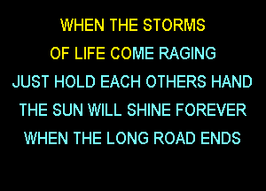 WHEN THE STORMS
OF LIFE COME RAGING
JUST HOLD EACH OTHERS HAND
THE SUN WILL SHINE FOREVER
WHEN THE LONG ROAD ENDS