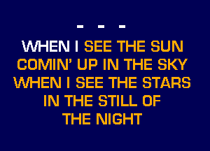 WHEN I SEE THE SUN
COMIM UP IN THE SKY
WHEN I SEE THE STARS

IN THE STILL OF
THE NIGHT