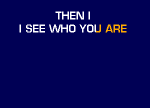THEN I
I SEE WHO YOU ARE