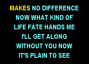 MAKES NO DIFFERENCE
NOW WHAT KIND OF
LIFE FATE HANDS ME
I'LL GET ALONG
WITHOUT YOU NOW
IT'S PLAIN TO SEE