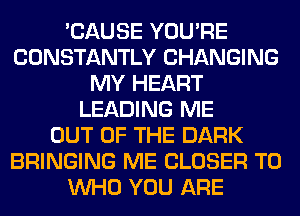 'CAUSE YOU'RE
CONSTANTLY CHANGING
MY HEART
LEADING ME
OUT OF THE DARK
BRINGING ME CLOSER T0
WHO YOU ARE