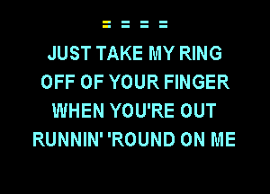 JUST TAKE MY RING
OFF OF YOUR FINGER
WHEN YOU'RE OUT
RUNNINROUND ON ME