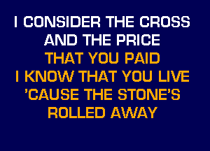 I CONSIDER THE CROSS
AND THE PRICE
THAT YOU PAID

I KNOW THAT YOU LIVE

'CAUSE THE STONES
ROLLED AWAY