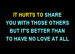 IT HURTS TO SHARE
YOU WITH THOSE OTHERS
BUT IT'S BETTER THAN
TO HAVE NO LOVE AT ALL