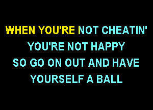 WHEN YOU'RE NOT CHEATIN'
YOU'RE NOT HAPPY
SO GO ON OUT AND HAVE
YOURSELF A BALL