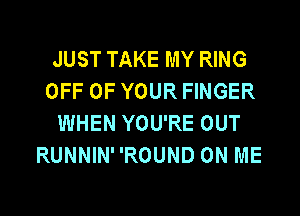 JUST TAKE MY RING
OFF OF YOUR FINGER
WHEN YOU'RE OUT
RUNNINROUND ON ME