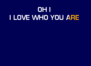 OH I
I LOVE WHO YOU ARE