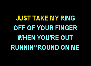 JUST TAKE MY RING
OFF OF YOUR FINGER
WHEN YOU'RE OUT
RUNNINROUND ON ME
