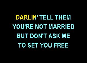 DARLIN' TELL THEM
YOU'RE NOT MARRIED
BUT DON'T ASK ME
TO SET YOU FREE