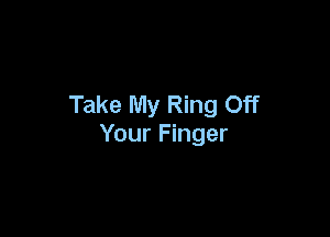 Take My Ring Off

Your Finger