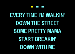 EVERY TIME I'M WALKIN'
DOWN THE STREET
SOME PRETTY MAMA
START BREAKIN'
DOWN WITH ME