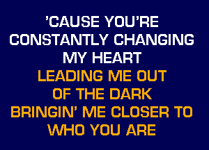 'CAUSE YOU'RE
CONSTANTLY CHANGING
MY HEART
LEADING ME OUT
OF THE DARK
BRINGIM ME CLOSER T0
WHO YOU ARE
