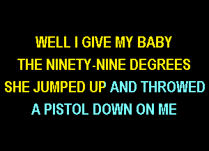 WELL I GIVE MY BABY
THE NINETY-NINE DEGREES
SHE JUMPED UP AND THROWED
A PISTOL DOWN ON ME