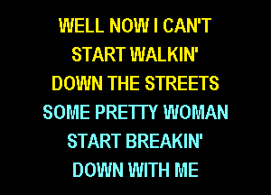 WELL NOW I CAN'T
START WALKIN'
DOWN THE STREETS
SOME PRETTY WOMAN
START BREAKIN'

DOWN WITH ME I