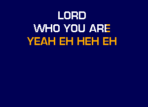 LORD
WHO YOU ARE
YEAH EH HEH EH
