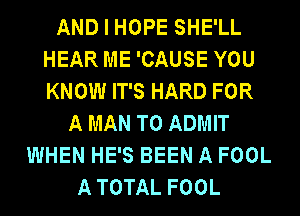 AND I HOPE SHE'LL
HEAR ME 'CAUSE YOU
KNOW IT'S HARD FOR

A MAN T0 ADMIT
WHEN HE'S BEEN A FOOL
ATOTAL FOOL