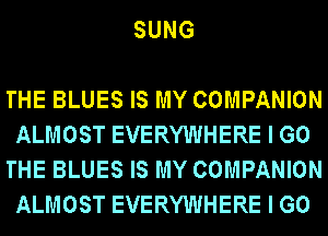 SUNG

THE BLUES IS MY COMPANION
ALMOST EVERYWHERE I GO
THE BLUES IS MY COMPANION
ALMOST EVERYWHERE I GO