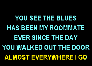 YOU SEE THE BLUES
HAS BEEN MY ROOMMATE
EVER SINCE THE DAY
YOU WALKED OUT THE DOOR
ALMOST EVERYWHERE I GO
