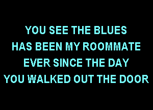 YOU SEE THE BLUES
HAS BEEN MY ROOMMATE
EVER SINCE THE DAY
YOU WALKED OUT THE DOOR