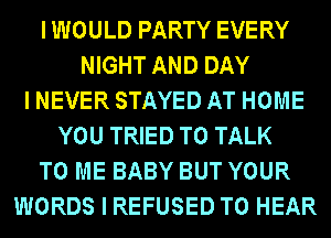 I WOULD PARTY EVERY
NIGHT AND DAY
I NEVER STAYED AT HOME
YOU TRIED TO TALK
TO ME BABY BUT YOUR
WORDS I REFUSED TO HEAR