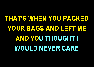 THAT'S WHEN YOU PACKED
YOUR BAGS AND LEFT ME
AND YOU THOUGHT I
WOULD NEVER CARE