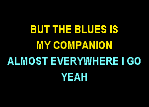 BUT THE BLUES IS
MY COMPANION

ALMOST EVERYWHERE I GO
YEAH