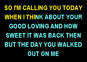 SO I'M CALLING YOU TODAY
WHEN I THINK ABOUT YOUR
GOOD LOVING AND HOW
SWEET IT WAS BACK THEN
BUT THE DAY YOU WALKED
OUT ON ME