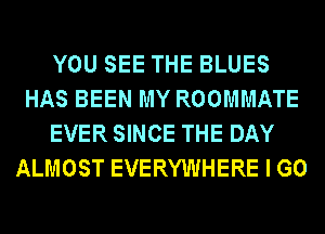 YOU SEE THE BLUES
HAS BEEN MY ROOMMATE
EVER SINCE THE DAY
ALMOST EVERYWHERE I GO