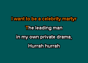 I want to be a celebrity martyr

The leading man
in my own private drama,

Hurrah hurrah