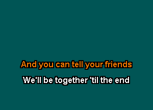 And you can tell your friends
We'll be together 'til the end