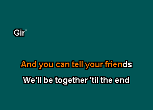 And you can tell your friends
We'll be together 'til the end