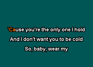 Girl, you can wear my sweatshirt

'Cause you're the only one I hold

And I don't want you to be cold

80, baby, wear my