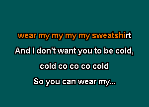 wear my my my my sweatshirt
And I don't want you to be cold,

cold co co co cold

80 you can wear my...