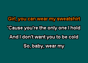 Girl, you can wear my sweatshirt

'Cause you're the only one I hold

And I don't want you to be cold

80, baby, wear my