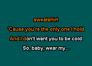 sweatshirt

'Cause you're the only one I hold

And I don't want you to be cold

80, baby, wear my...