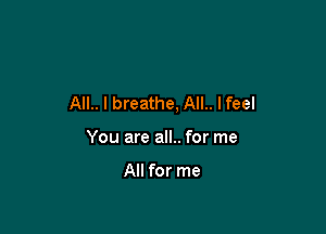 AIL. I breathe, AIL. lfeel

You are all.. for me

All for me