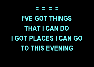 I'VE GOT THINGS
THAT I CAN DO

I GOT PLACES I CAN GO
TO THIS EVENING